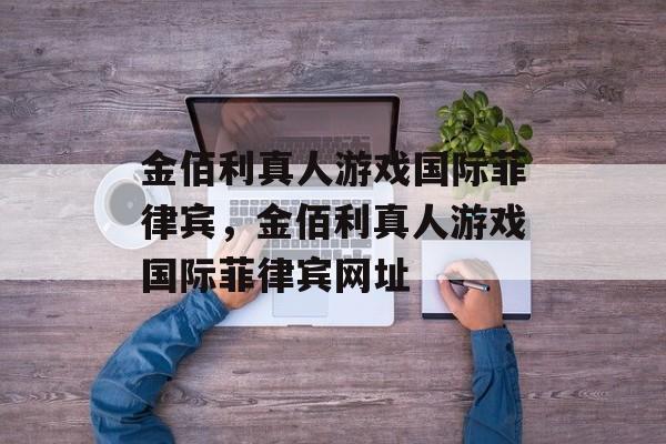 金佰利真人游戏国际菲律宾，金佰利真人游戏国际菲律宾网址