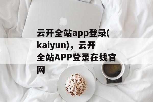 云开全站app登录(kaiyun)，云开全站APP登录在线官网