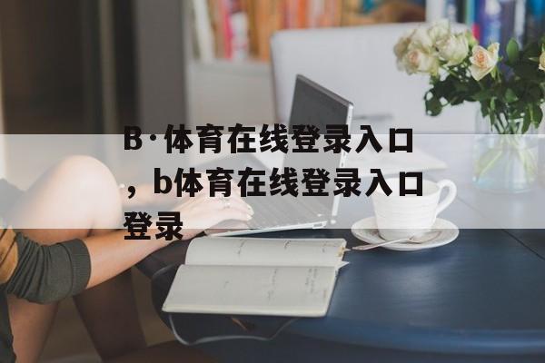 B·体育在线登录入口，b体育在线登录入口登录